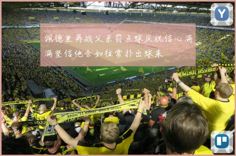 佩德里再战父亲罚点球庆祝信心满满坚信他会如往常扑出球来