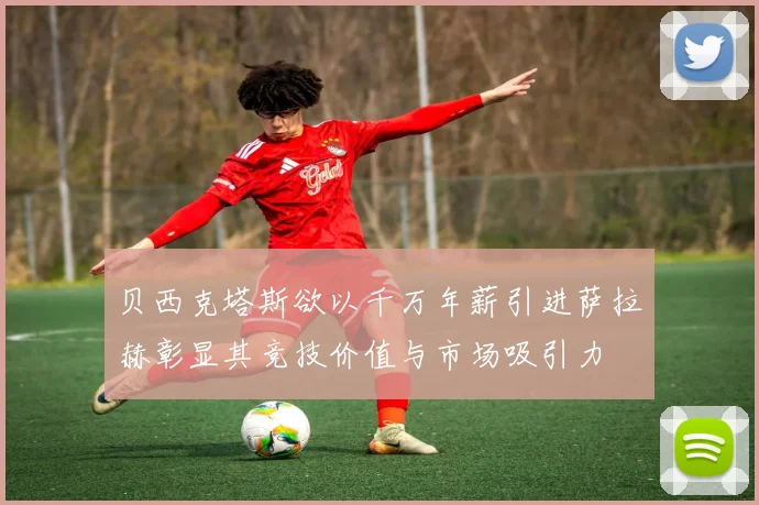 贝西克塔斯欲以千万年薪引进萨拉赫彰显其竞技价值与市场吸引力