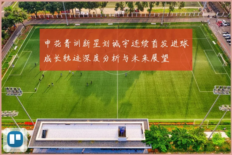 申花青训新星刘诚宇连续首发进球成长轨迹深度分析与未来展望