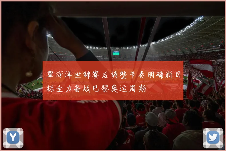 覃海洋世锦赛后调整节奏明确新目标全力备战巴黎奥运周期