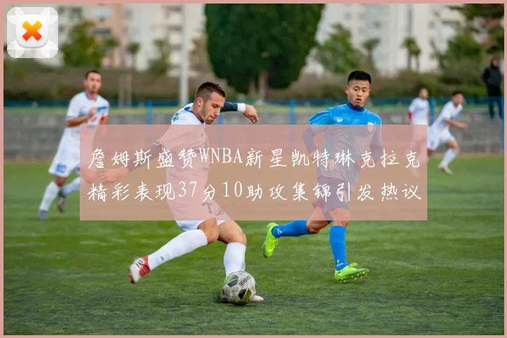 詹姆斯盛赞WNBA新星凯特琳克拉克精彩表现37分10助攻集锦引发热议