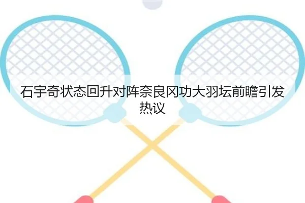 石宇奇状态回升对阵奈良冈功大羽坛前瞻引发热议 | kaiyun.comapp