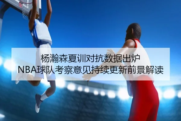 杨瀚森夏训对抗数据出炉 NBA球队考察意见持续更新前景解读 | kaiyun.comapp