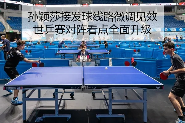 孙颖莎接发球线路微调见效 世乒赛对阵看点全面升级 | kaiyun.comapp