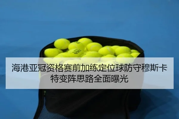 海港亚冠资格赛前加练定位球防守穆斯卡特变阵思路全面曝光 | kaiyun.comapp