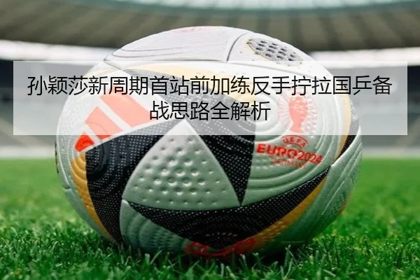 孙颖莎新周期首站前加练反手拧拉国乒备战思路全解析 | kaiyun.comapp