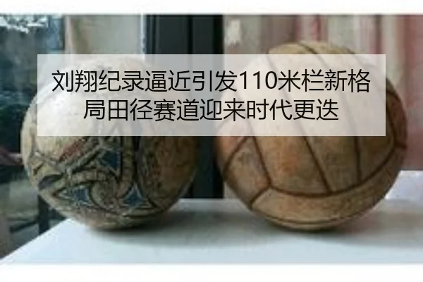 刘翔纪录逼近引发110米栏新格局田径赛道迎来时代更迭 | kaiyun.comapp