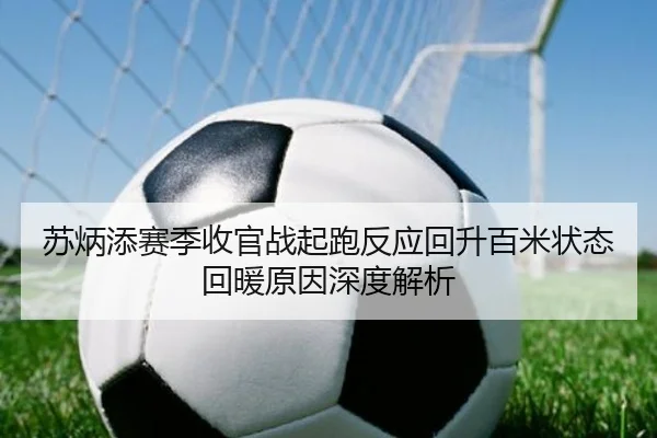 苏炳添赛季收官战起跑反应回升百米状态回暖原因深度解析 | kaiyun.comapp