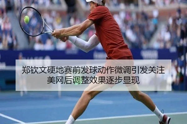 郑钦文硬地赛前发球动作微调引发关注 美网后调整效果逐步显现 - kaiyun.comapp