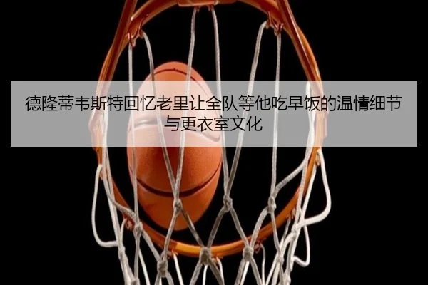 德隆蒂韦斯特回忆老里让全队等他吃早饭的温情细节与更衣室文化 | kaiyun.comapp