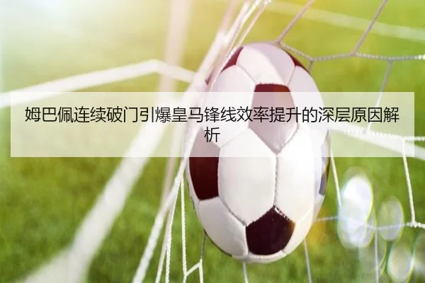 姆巴佩连续破门引爆皇马锋线效率提升的深层原因解析 - kaiyun.comapp